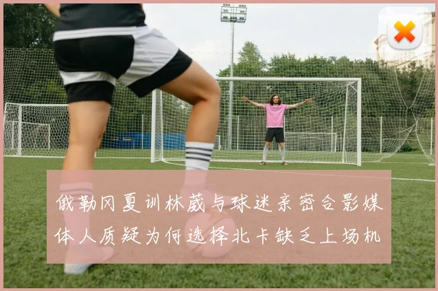 俄勒冈夏训林葳与球迷亲密合影媒体人质疑为何选择北卡缺乏上场机会