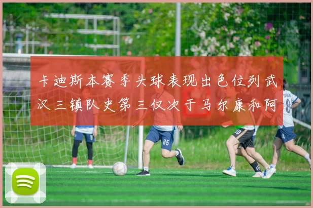 卡迪斯本赛季头球表现出色位列武汉三镇队史第三仅次于马尔康和阿齐兹