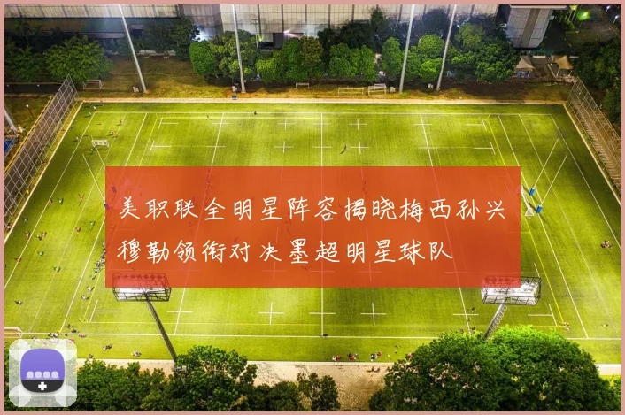 美职联全明星阵容揭晓梅西孙兴慜穆勒领衔对决墨超明星球队