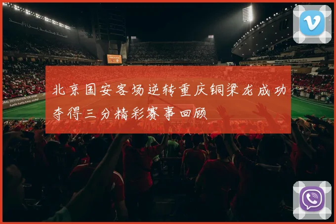 北京国安客场逆转重庆铜梁龙成功夺得三分精彩赛事回顾