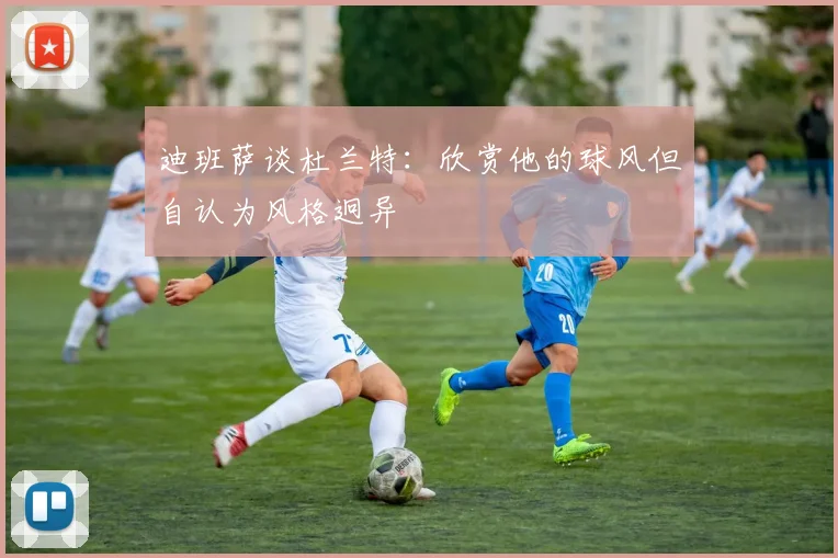 迪班萨谈杜兰特：欣赏他的球风但自认为风格迥异