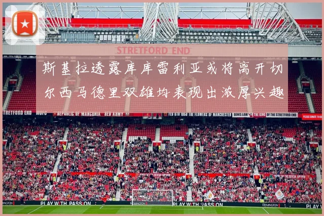 斯基拉透露库库雷利亚或将离开切尔西马德里双雄均表现出浓厚兴趣
