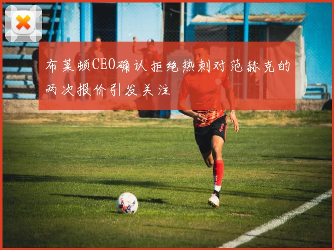 布莱顿CEO确认拒绝热刺对范赫克的两次报价引发关注