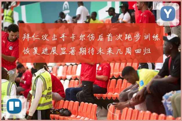 拜仁攻击手卡尔伤后首次跑步训练恢复进展显著期待未来几周回归
