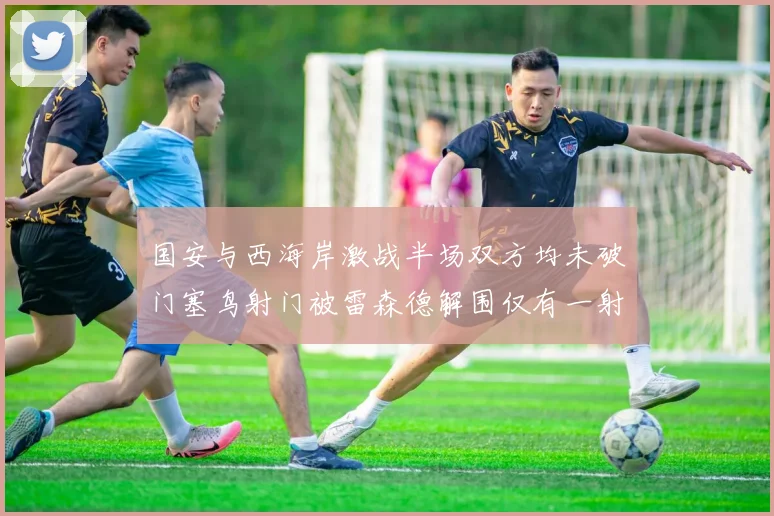 国安与西海岸激战半场双方均未破门塞鸟射门被雷森德解围仅有一射正
