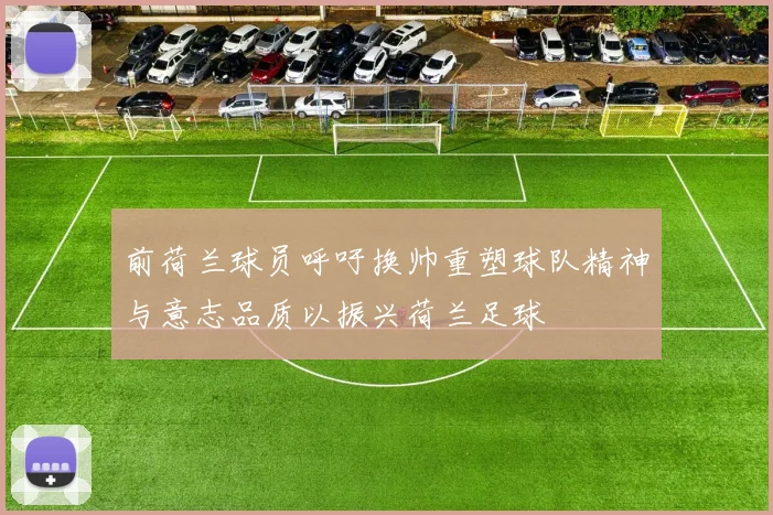 前荷兰球员呼吁换帅重塑球队精神与意志品质以振兴荷兰足球