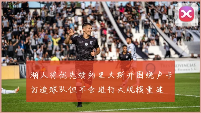 湖人将优先续约里夫斯并围绕卢卡打造球队但不会进行大规模重建