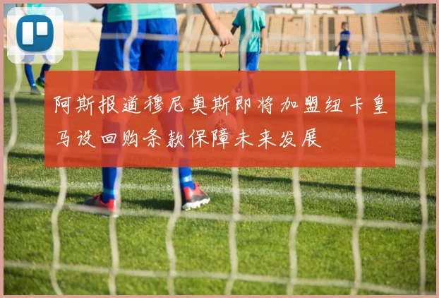 阿斯报道穆尼奥斯即将加盟纽卡皇马设回购条款保障未来发展