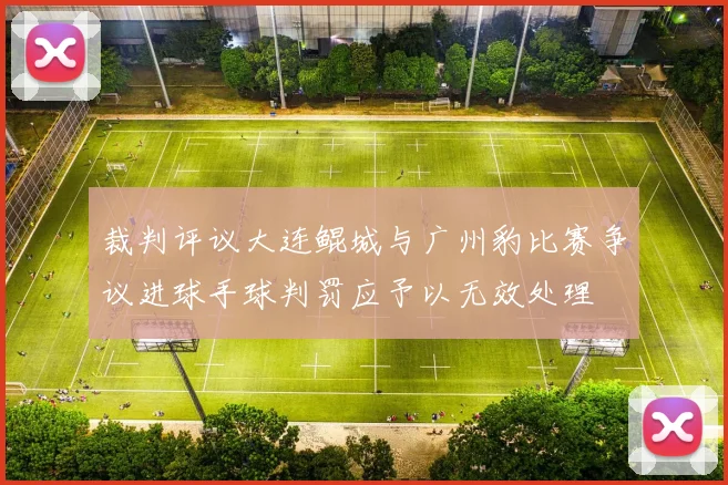 裁判评议大连鲲城与广州豹比赛争议进球手球判罚应予以无效处理