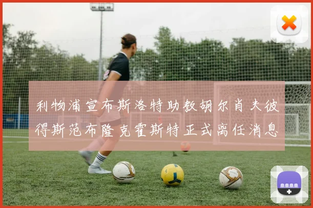 利物浦宣布斯洛特助教胡尔肖夫彼得斯范布隆克霍斯特正式离任消息