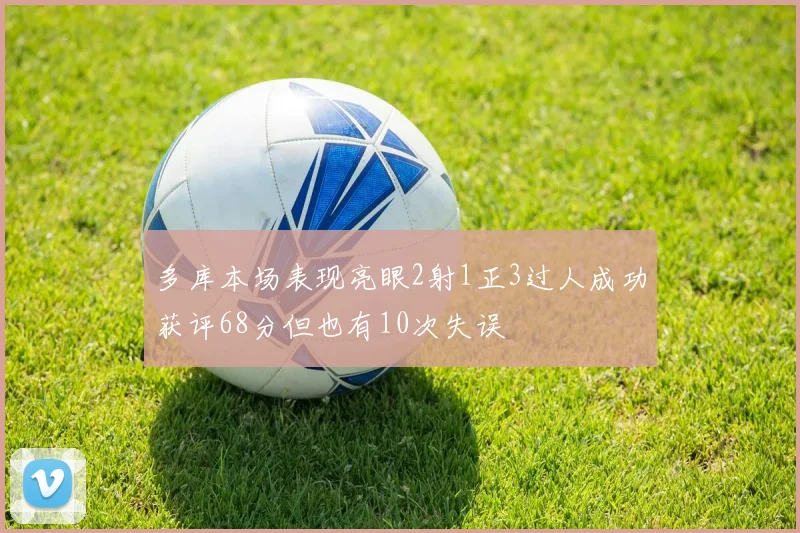 多库本场表现亮眼2射1正3过人成功获评68分但也有10次失误