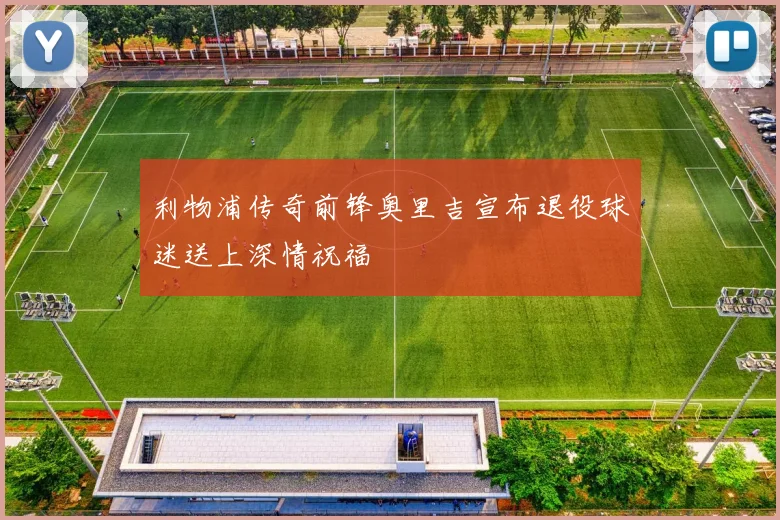 利物浦传奇前锋奥里吉宣布退役球迷送上深情祝福